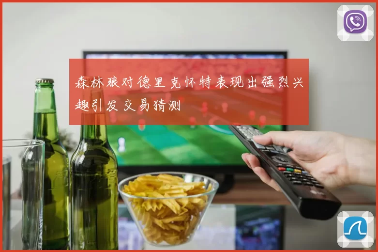 森林狼对德里克怀特表现出强烈兴趣引发交易猜测
