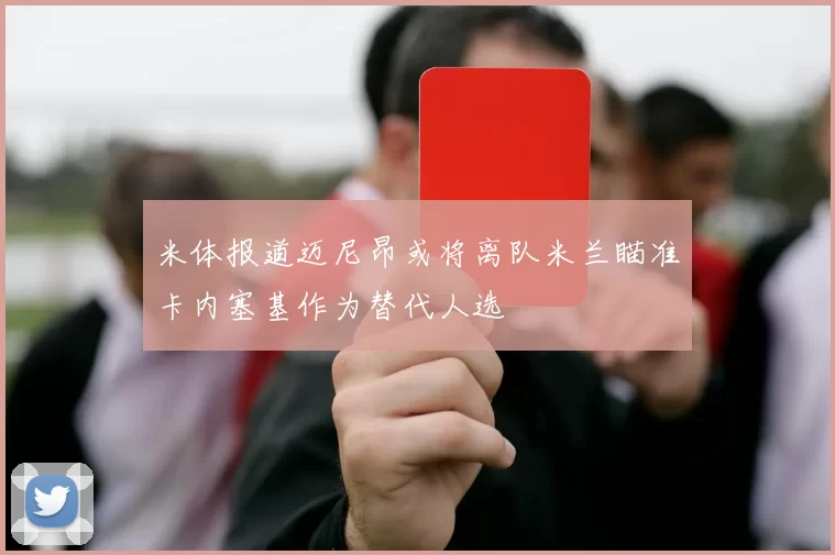 米体报道迈尼昂或将离队米兰瞄准卡内塞基作为替代人选