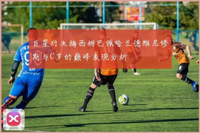 巨星对决梅西姆巴佩哈兰德维尼修斯与C罗的巅峰表现分析