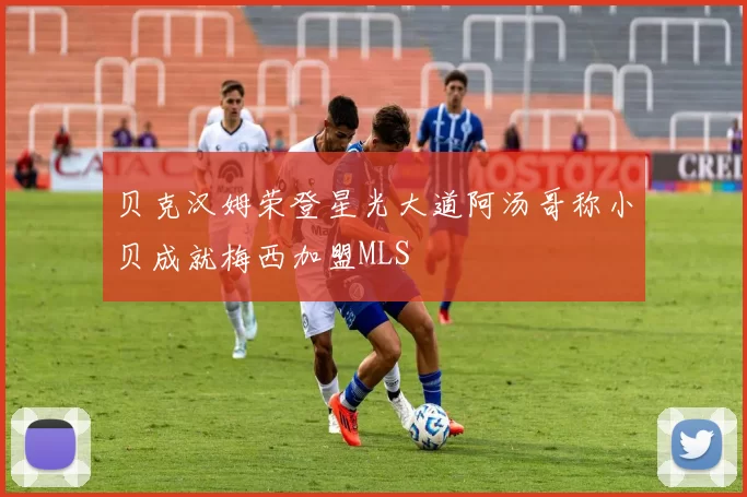 贝克汉姆荣登星光大道阿汤哥称小贝成就梅西加盟MLS