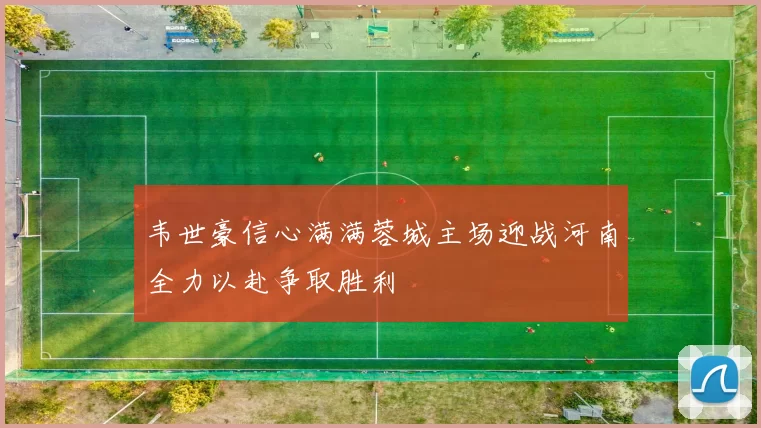 韦世豪信心满满蓉城主场迎战河南全力以赴争取胜利