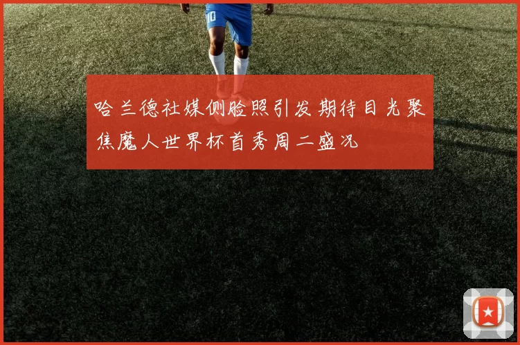 哈兰德社媒侧脸照引发期待目光聚焦魔人世界杯首秀周二盛况