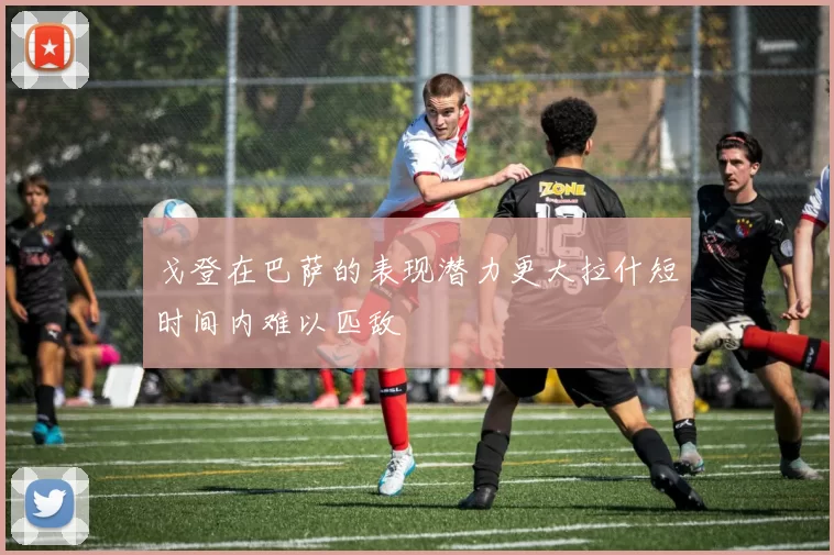 戈登在巴萨的表现潜力更大拉什短时间内难以匹敌