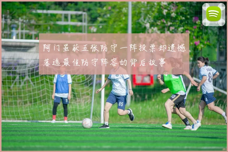 阿门虽获五张防守一阵投票却遗憾落选最佳防守阵容的背后故事