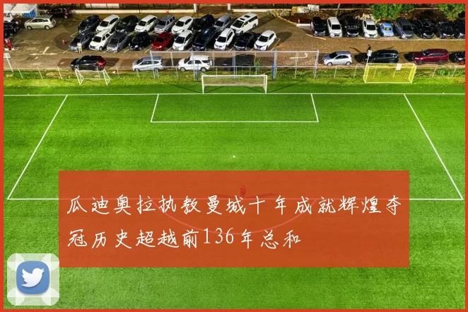 瓜迪奥拉执教曼城十年成就辉煌夺冠历史超越前136年总和