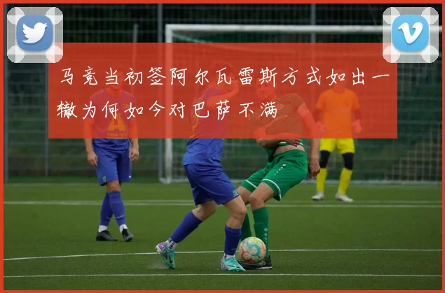 马竞当初签阿尔瓦雷斯方式如出一辙为何如今对巴萨不满