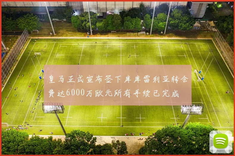 皇马正式宣布签下库库雷利亚转会费达6000万欧元所有手续已完成
