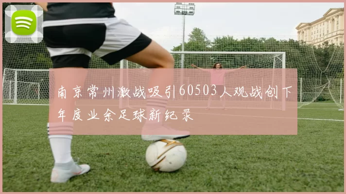 南京常州激战吸引60503人观战创下年度业余足球新纪录