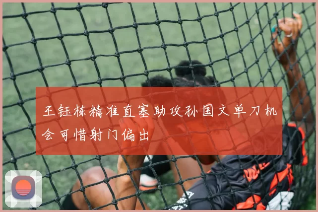 王钰栋精准直塞助攻孙国文单刀机会可惜射门偏出