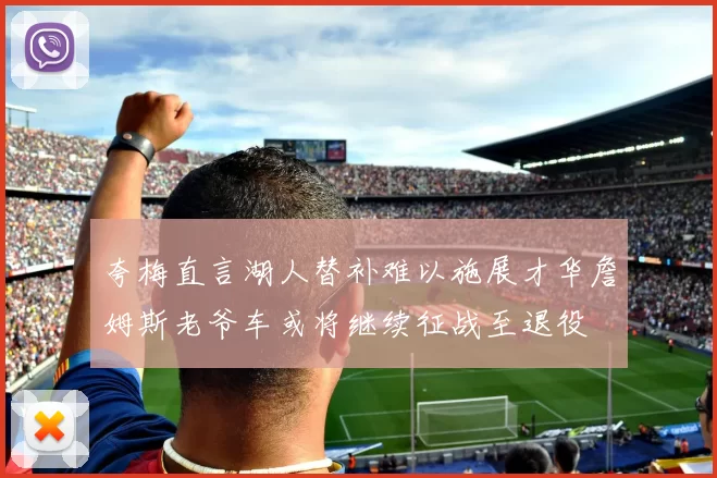 夸梅直言湖人替补难以施展才华詹姆斯老爷车或将继续征战至退役