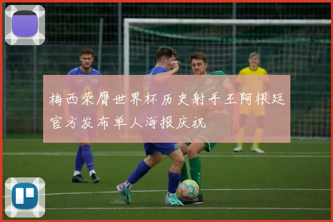 梅西荣膺世界杯历史射手王阿根廷官方发布单人海报庆祝