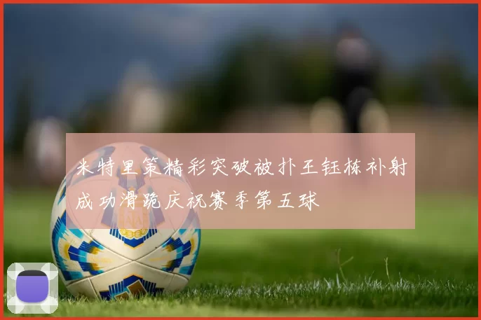 米特里策精彩突破被扑王钰栋补射成功滑跪庆祝赛季第五球