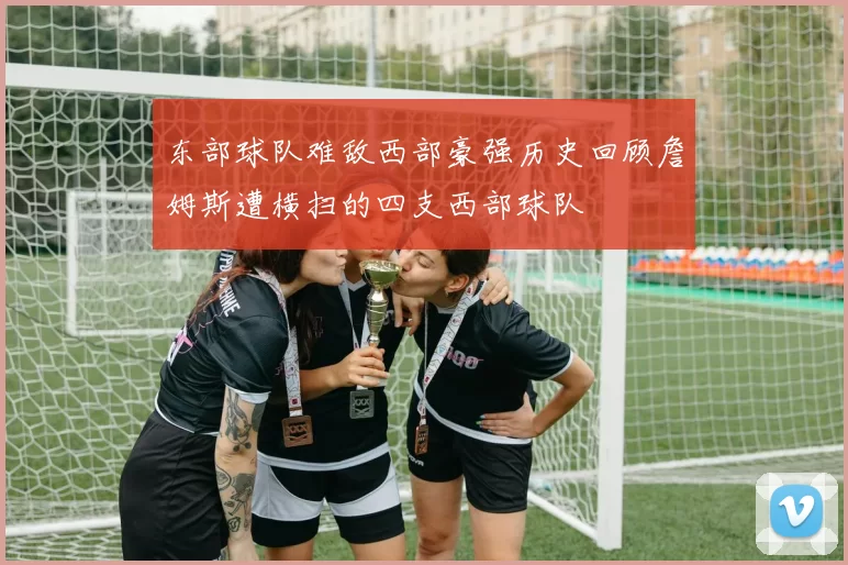 东部球队难敌西部豪强历史回顾詹姆斯遭横扫的四支西部球队