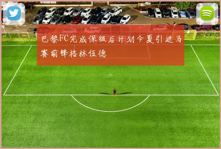 巴黎FC完成保级后计划今夏引进马赛前锋格林伍德