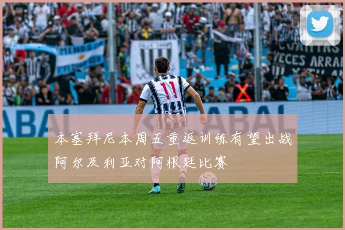 本塞拜尼本周五重返训练有望出战阿尔及利亚对阿根廷比赛