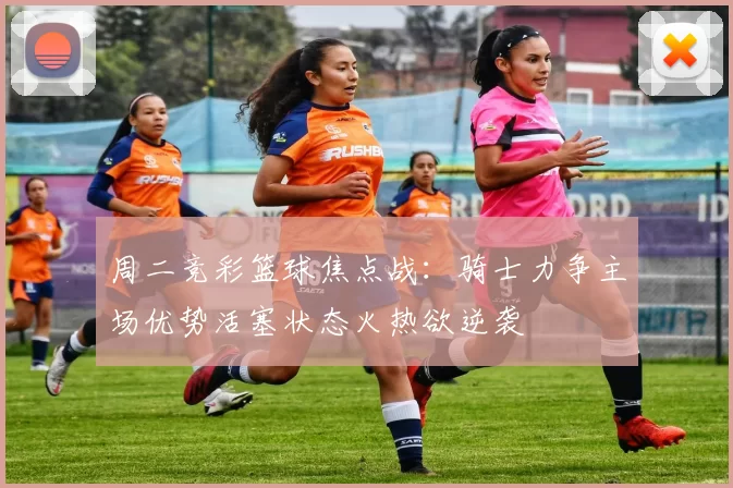 周二竞彩篮球焦点战：骑士力争主场优势活塞状态火热欲逆袭