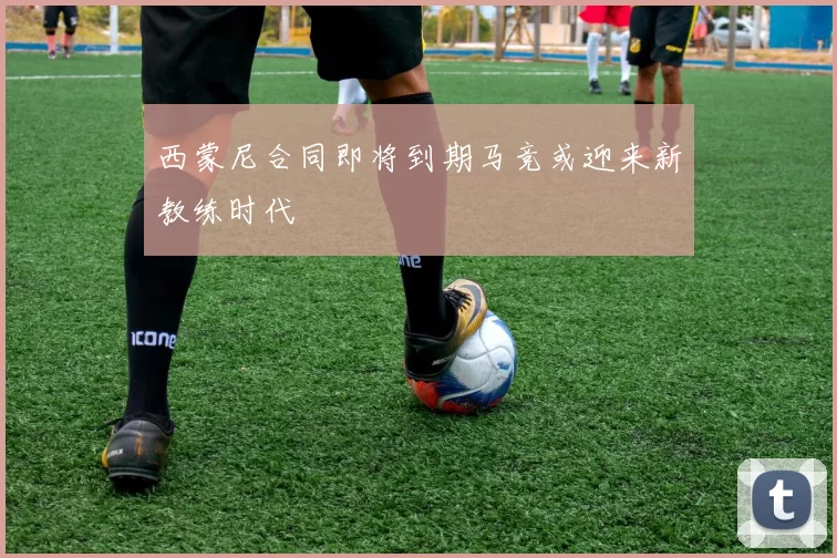 西蒙尼合同即将到期马竞或迎来新教练时代